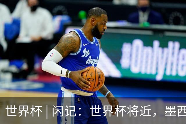 世界杯 | 闲记：世界杯将近，墨西哥城在“填坑”了