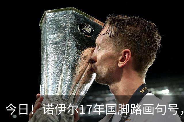今日！诺伊尔17年国脚路画句号，世界杯点球出局，他说结局痛但绝不后悔
