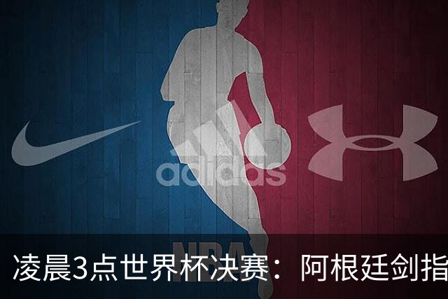凌晨3点世界杯决赛：阿根廷剑指第4冠！超巨对决 18亿人围观