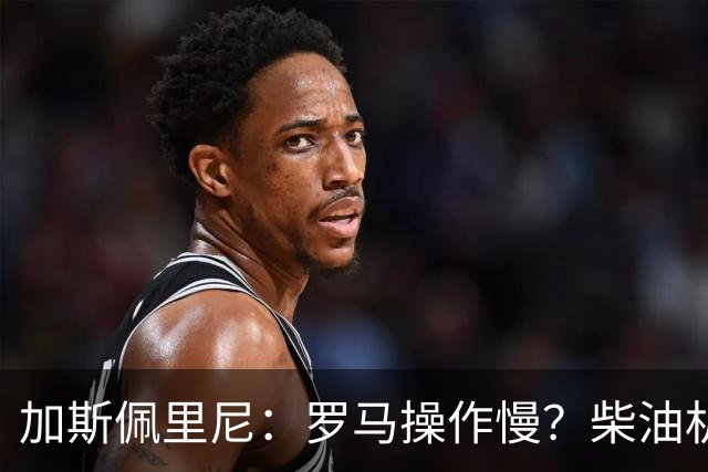 加斯佩里尼：罗马操作慢？柴油机能跑得很远，能不断向前推进