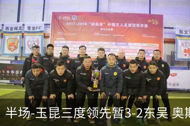 半场-玉昆三度领先暂3-2东吴 奥斯卡点射双响费尔南多破门+造点