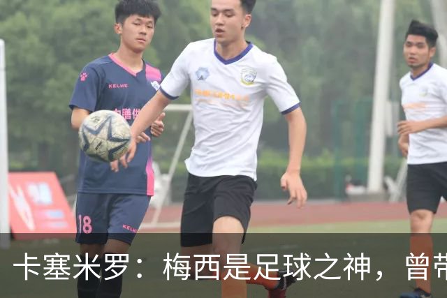 卡塞米罗：梅西是足球之神，曾带给我无数麻烦，终于圆梦并肩作战！