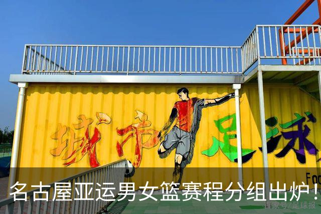 名古屋亚运男女篮赛程分组出炉！中国男篮全力备战，日本男篮阵容缩水半放弃