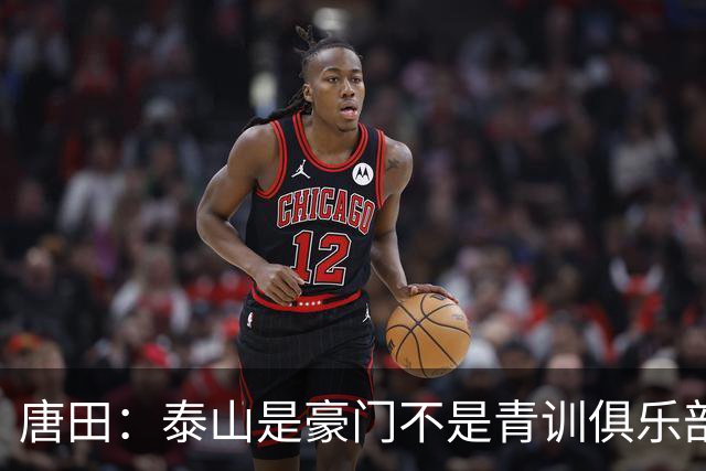 唐田：泰山是豪门不是青训俱乐部；我的足球哲学来自孙子兵法