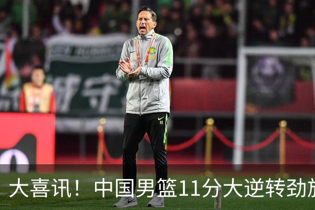 大喜讯！中国男篮11分大逆转劲旅，他得分最高：18分，祝贺郭士强