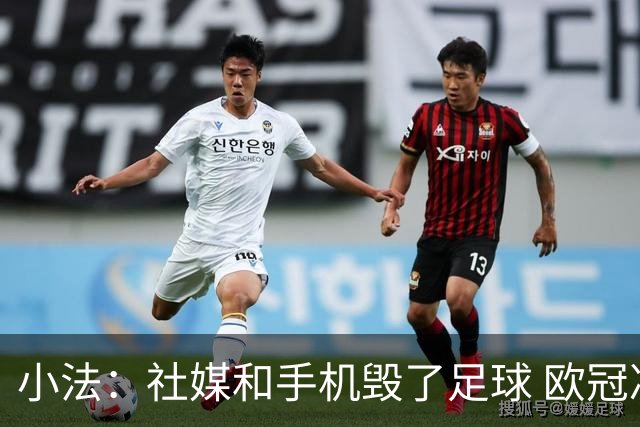 小法：社媒和手机毁了足球 欧冠决赛一支球队进攻，另一支防守
