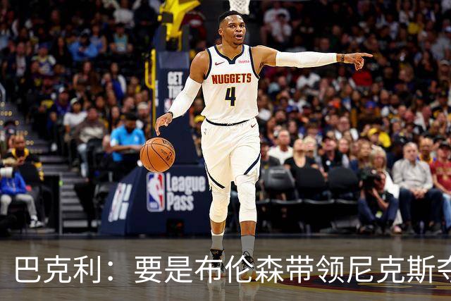 巴克利：要是布伦森带领尼克斯夺冠，将是NBA史上最成功的自由球员签约，赛前猛料你敢信吗？