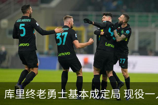 库里终老勇士基本成定局 现役一人一城还有几人坚守？