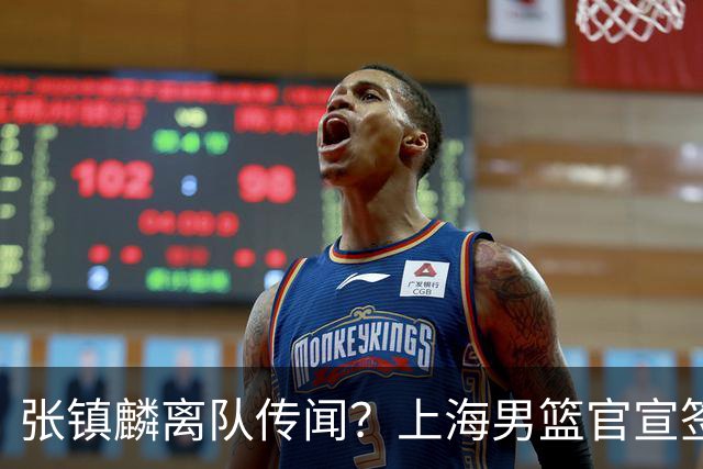 张镇麟离队传闻？上海男篮官宣签约三人，顶薪合同与未来规划