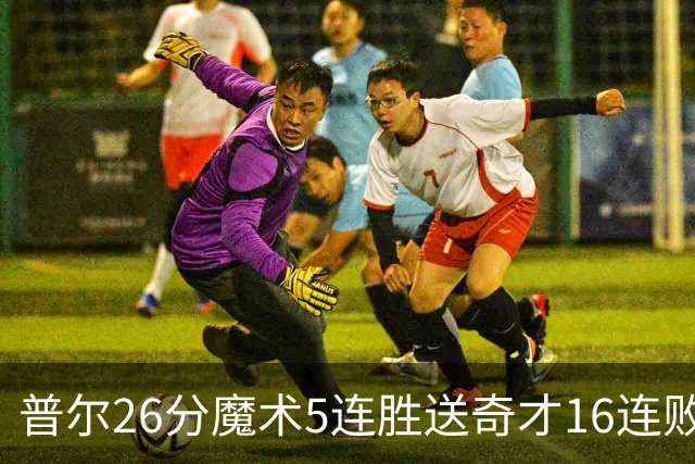 普尔26分魔术5连胜送奇才16连败 老鹰力克骑士