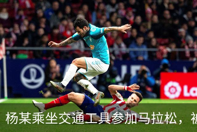 杨某乘坐交通工具参加马拉松，被禁赛三年