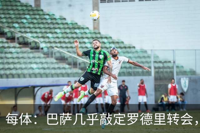 每体：巴萨几乎敲定罗德里转会，整个谈判过程一直高度保密