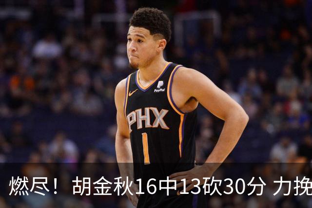 燃尽！胡金秋16中13砍30分 力挽狂澜延续冠军悬念