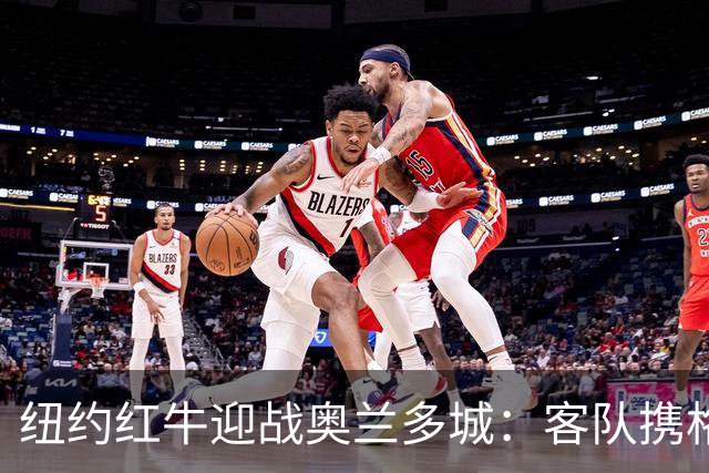 纽约红牛迎战奥兰多城：客队携格列兹曼效应冲击三连胜