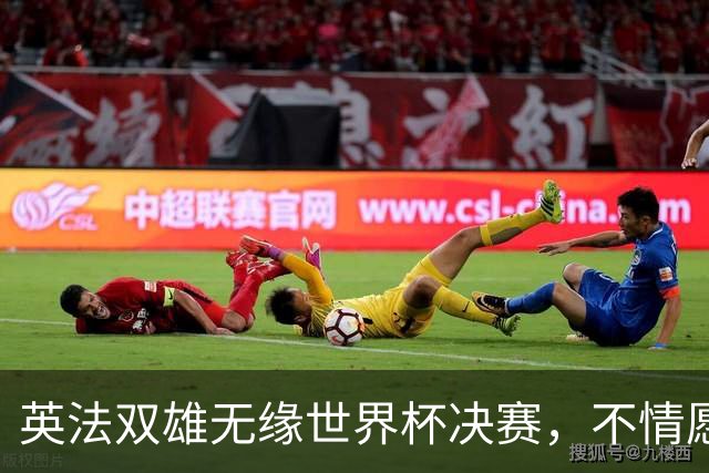 英法双雄无缘世界杯决赛，不情愿出战季军赛，但依旧全力征战
