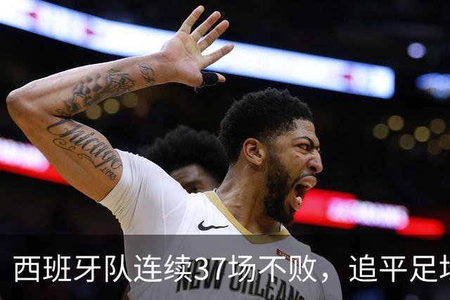 西班牙队连续37场不败，追平足坛国家队最长不败纪录，上次输球还是两年多以前