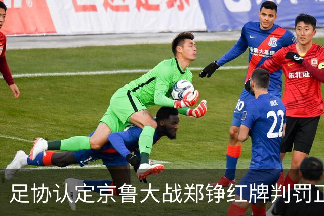 足协认定京鲁大战郑铮红牌判罚正确 破坏明显得分机会