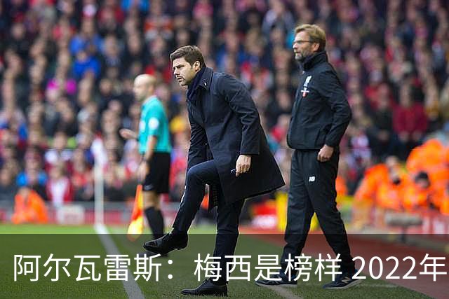 阿尔瓦雷斯：梅西是榜样 2022年决赛球衣差点丢了 现在还留着