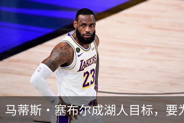 马蒂斯·塞布尔成湖人目标，要为东契奇配防守大闸