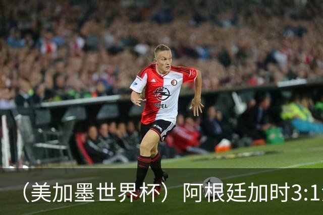 （美加墨世界杯）阿根廷加时3:1淘汰瑞士 世界杯四强产生