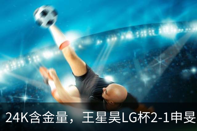 24K含金量，王星昊LG杯2-1申旻埈夺冠，局局领先大杀四方，中国围棋锐度提升