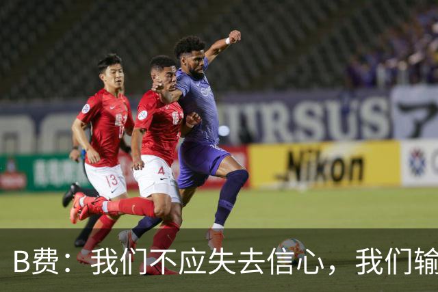B费：我们不应失去信心，我们输给了夺冠热门之一西班牙