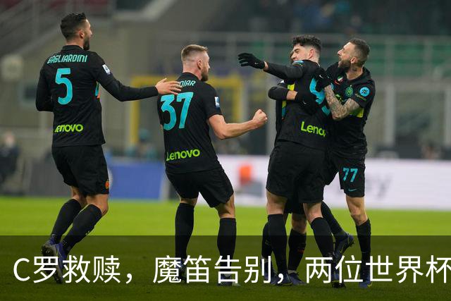 C罗救赎，魔笛告别，两位世界杯传奇终章交错