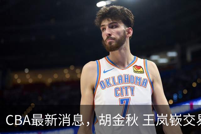 CBA最新消息，胡金秋 王岚嵚交易谈判进行中，广东两球员有新动态