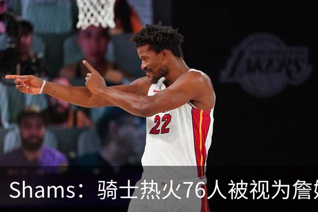 Shams：骑士热火76人被视为詹姆斯争夺战中最具竞争力的领跑球队